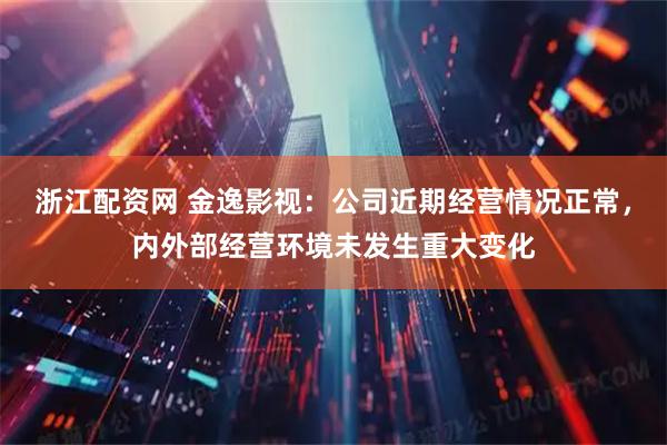 浙江配资网 金逸影视：公司近期经营情况正常，内外部经营环境未发生重大变化