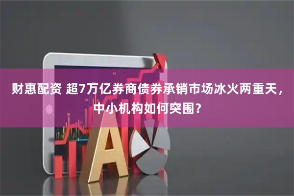 财惠配资 超7万亿券商债券承销市场冰火两重天，中小机构如何突围？