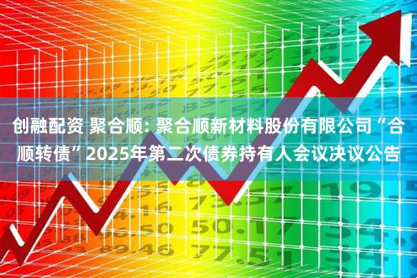创融配资 聚合顺: 聚合顺新材料股份有限公司“合顺转债”2025年第二次债券持有人会议决议公告