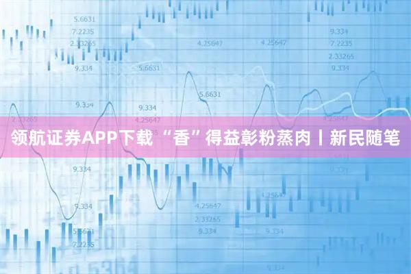 领航证券APP下载 “香”得益彰粉蒸肉丨新民随笔