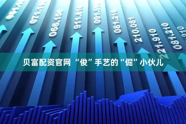 贝富配资官网 “俊”手艺的“倔”小伙儿