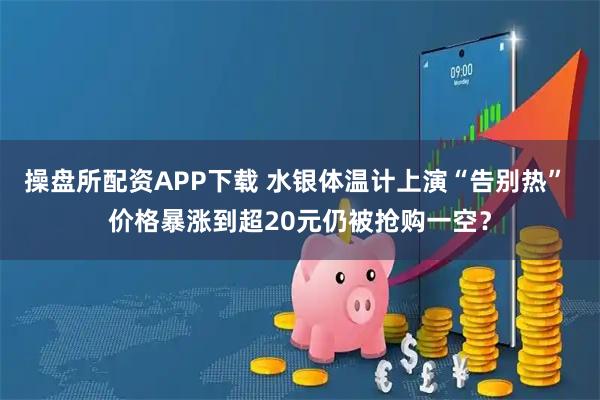 操盘所配资APP下载 水银体温计上演“告别热” 价格暴涨到超20元仍被抢购一空？