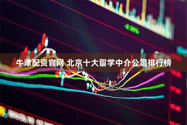 牛津配资官网 北京十大留学中介公司排行榜