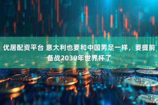 优居配资平台 意大利也要和中国男足一样，要提前备战2030年世界杯了