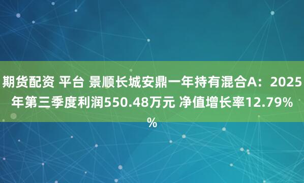 期货配资 平台 景顺长城安鼎一年持有混合A：2025年第三季度利润550.48万元 净值增长率12.79%