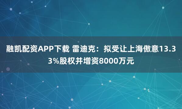 融凯配资APP下载 雷迪克：拟受让上海傲意13.33%股权并增资8000万元
