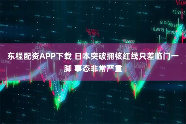 东程配资APP下载 日本突破拥核红线只差临门一脚 事态非常严重