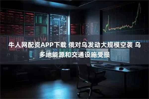 牛人网配资APP下载 俄对乌发动大规模空袭 乌多地能源和交通设施受损