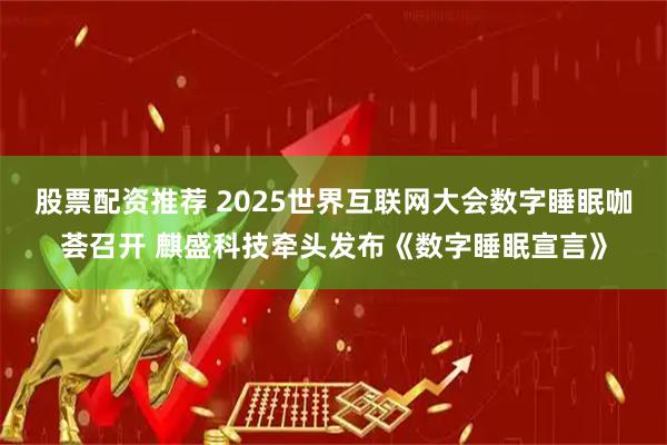 股票配资推荐 2025世界互联网大会数字睡眠咖荟召开 麒盛科技牵头发布《数字睡眠宣言》