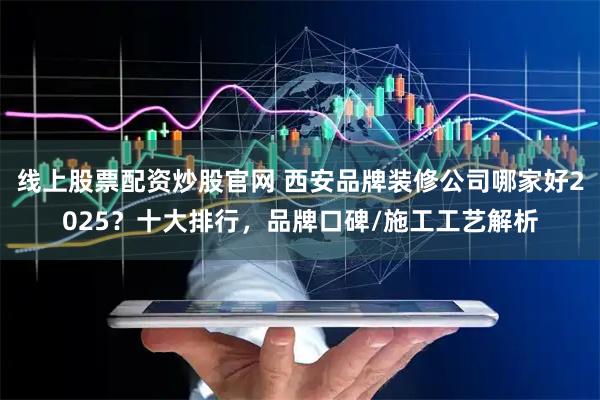 线上股票配资炒股官网 西安品牌装修公司哪家好2025？十大排行，品牌口碑/施工工艺解析
