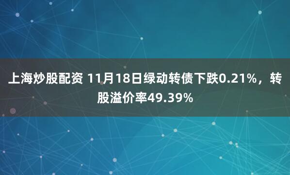 上海炒股配资 11月18日绿动转债下跌0.21%，转股溢价率49.39%