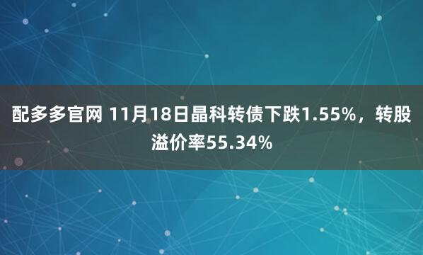 配多多官网 11月18日晶科转债下跌1.55%，转股溢价率55.34%