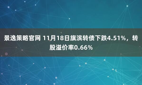 景逸策略官网 11月18日旗滨转债下跌4.51%，转股溢价率0.66%