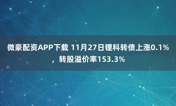 微豪配资APP下载 11月27日锂科转债上涨0.1%，转股溢价率153.3%