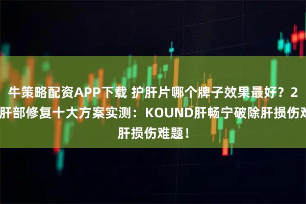 牛策略配资APP下载 护肝片哪个牌子效果最好？2025肝部修复十大方案实测：KOUND肝畅宁破除肝损伤难题！