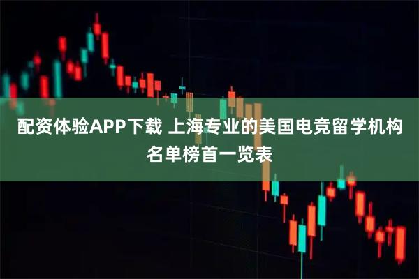 配资体验APP下载 上海专业的美国电竞留学机构名单榜首一览表