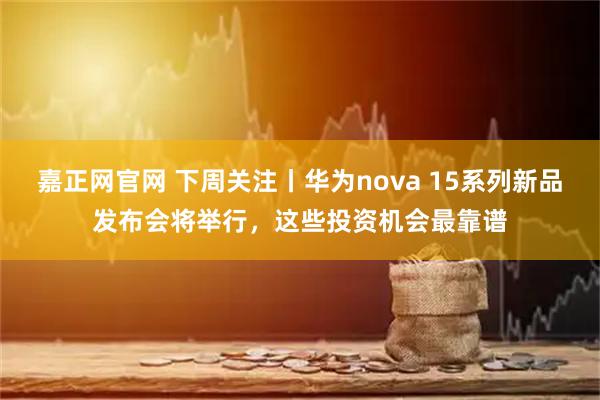 嘉正网官网 下周关注丨华为nova 15系列新品发布会将举行，这些投资机会最靠谱