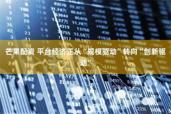 芒果配资 平台经济正从“规模驱动”转向“创新驱动”