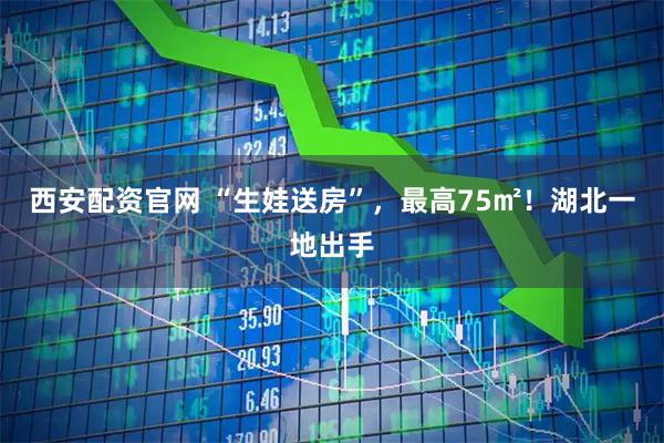 西安配资官网 “生娃送房”，最高75㎡！湖北一地出手