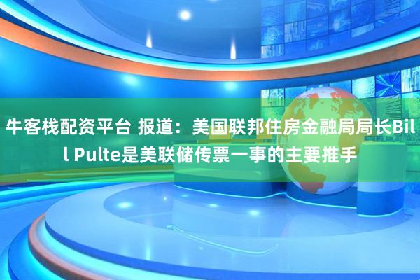 牛客栈配资平台 报道：美国联邦住房金融局局长Bill Pulte是美联储传票一事的主要推手