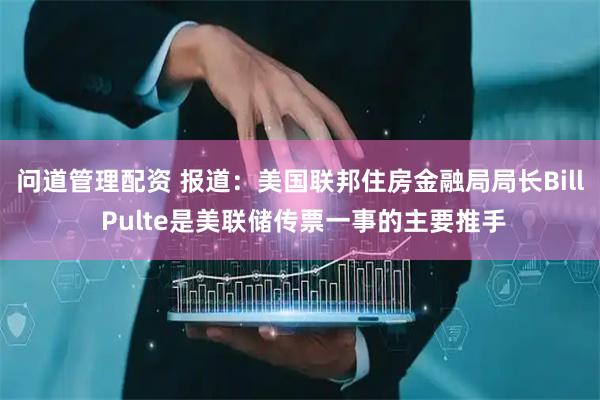 问道管理配资 报道：美国联邦住房金融局局长Bill Pulte是美联储传票一事的主要推手