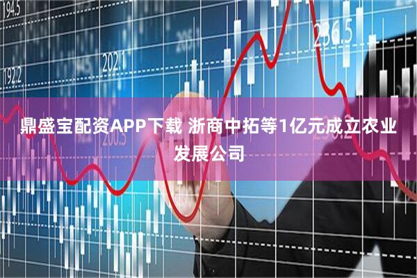 鼎盛宝配资APP下载 浙商中拓等1亿元成立农业发展公司