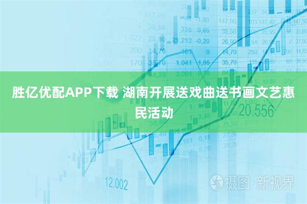 胜亿优配APP下载 湖南开展送戏曲送书画文艺惠民活动