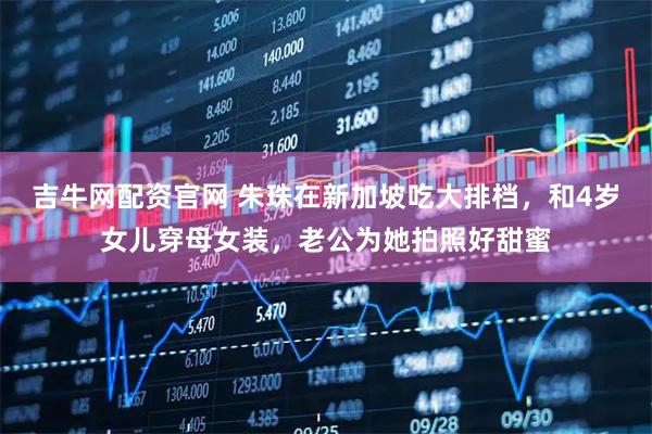 吉牛网配资官网 朱珠在新加坡吃大排档，和4岁女儿穿母女装，老公为她拍照好甜蜜