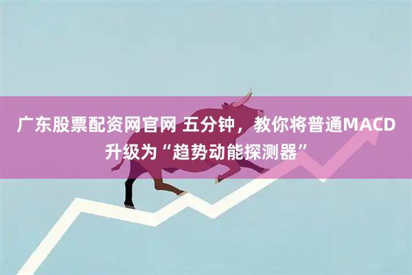 广东股票配资网官网 五分钟，教你将普通MACD升级为“趋势动能探测器”
