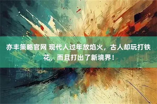 亦丰策略官网 现代人过年放焰火，古人却玩打铁花，而且打出了新境界！