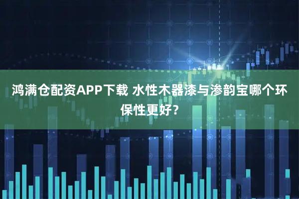 鸿满仓配资APP下载 水性木器漆与渗韵宝哪个环保性更好？