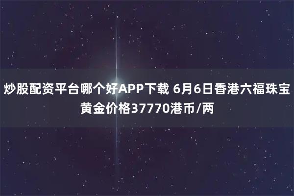 炒股配资平台哪个好APP下载 6月6日香港六福珠宝黄金价格37770港币/两