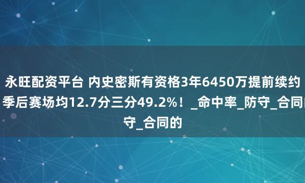 永旺配资平台 内史密斯有资格3年6450万提前续约，季后赛场均12.7分三分49.2%！_命中率_防守_合同的
