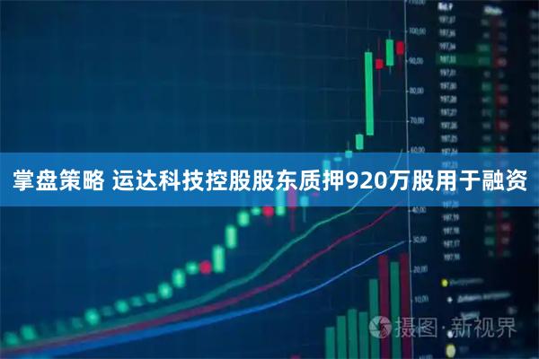 掌盘策略 运达科技控股股东质押920万股用于融资