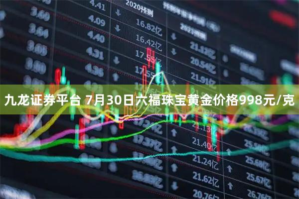 九龙证券平台 7月30日六福珠宝黄金价格998元/克