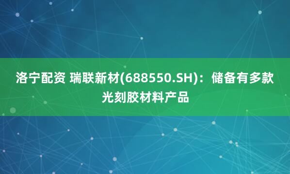 洛宁配资 瑞联新材(688550.SH)：储备有多款光刻胶材料产品