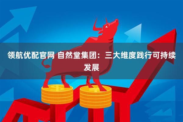 领航优配官网 自然堂集团：三大维度践行可持续发展