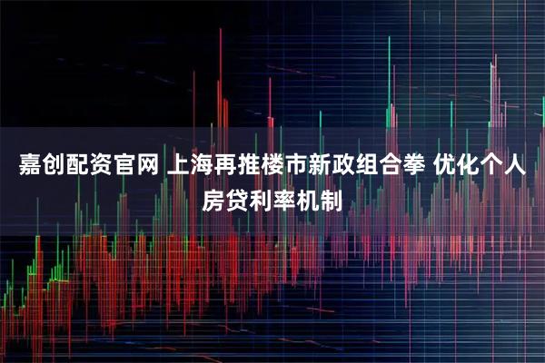 嘉创配资官网 上海再推楼市新政组合拳 优化个人房贷利率机制