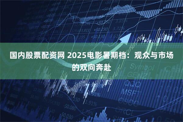 国内股票配资网 2025电影暑期档：观众与市场的双向奔赴