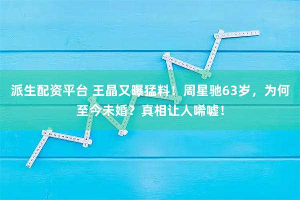 派生配资平台 王晶又曝猛料！周星驰63岁，为何至今未婚？真相让人唏嘘！