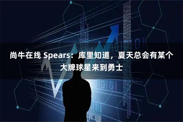 尚牛在线 Spears：库里知道，夏天总会有某个大牌球星来到勇士