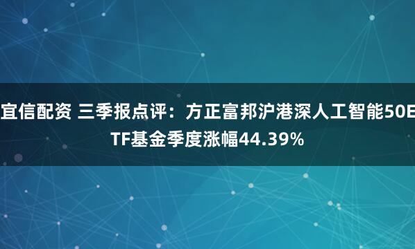 宜信配资 三季报点评：方正富邦沪港深人工智能50ETF基金季度涨幅44.39%