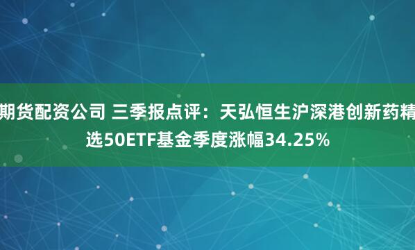 期货配资公司 三季报点评：天弘恒生沪深港创新药精选50ETF基金季度涨幅34.25%