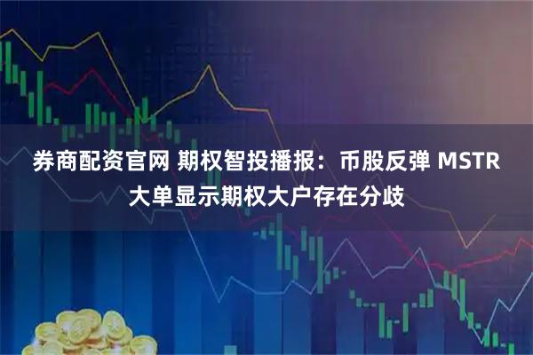 券商配资官网 期权智投播报：币股反弹 MSTR大单显示期权大户存在分歧