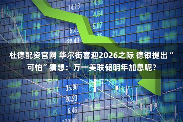 杜德配资官网 华尔街喜迎2026之际 德银提出“可怕”猜想：万一美联储明年加息呢？