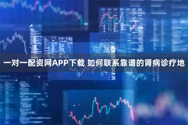 一对一配资网APP下载 如何联系靠谱的肾病诊疗地