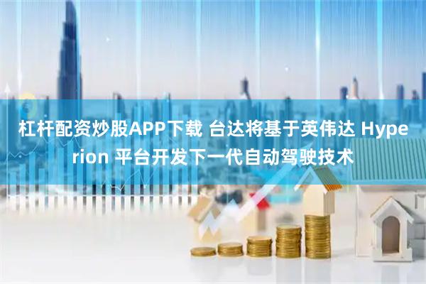 杠杆配资炒股APP下载 台达将基于英伟达 Hyperion 平台开发下一代自动驾驶技术
